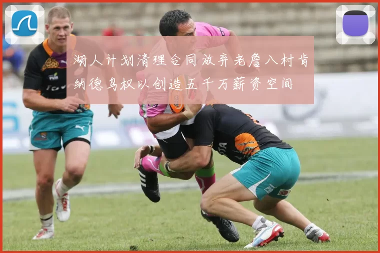 湖人计划清理合同放弃老詹八村肯纳德鸟权以创造五千万薪资空间