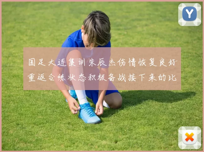 国足大连集训朱辰杰伤情恢复良好重返合练状态积极备战接下来的比赛