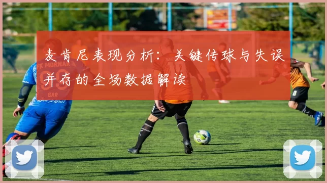 麦肯尼表现分析：关键传球与失误并存的全场数据解读