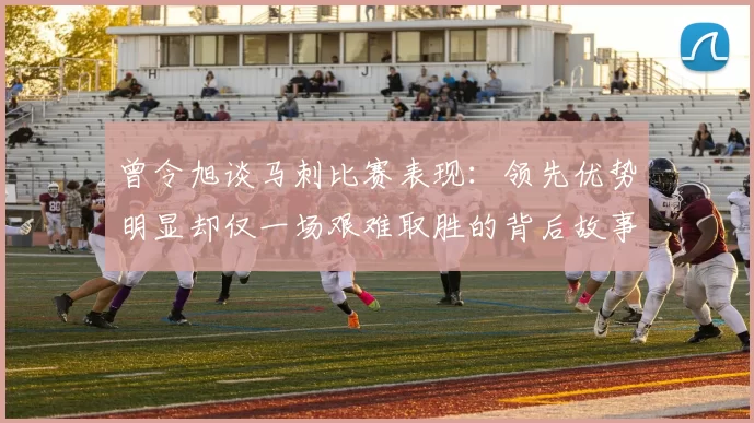 曾令旭谈马刺比赛表现：领先优势明显却仅一场艰难取胜的背后故事