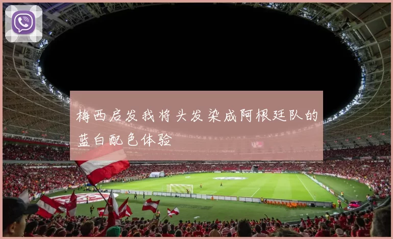 梅西启发我将头发染成阿根廷队的蓝白配色体验